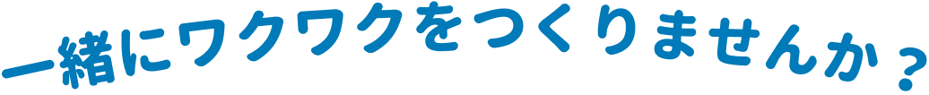 一緒にワクワクをつくりませんか？
